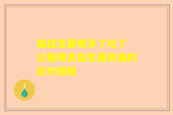 猫益生菌喂多了吐了 过量喂食益生菌致猫的应对措施