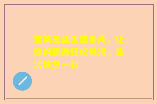 宝莱美益生菌素片，让你的肠道轻松焕活，生活焕然一新