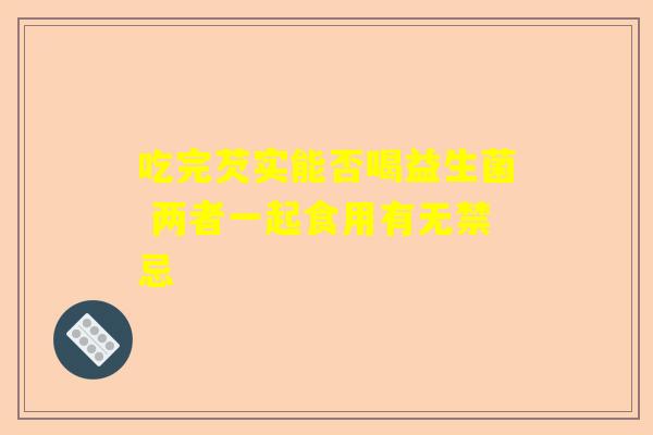 吃完芡实能否喝益生菌 两者一起食用有无禁忌