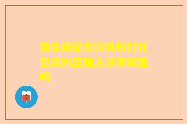 益生菌配方驼乳粉打开包装的正确方法你知道吗