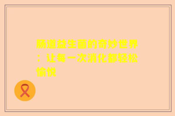 肠道益生菌的奇妙世界：让每一次消化都轻松愉悦