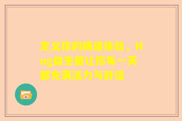 定义你的肠道体验，Hug益生菌让你每一天都充满活力与舒适