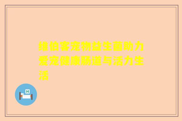 维伯客宠物益生菌助力爱宠健康肠道与活力生活