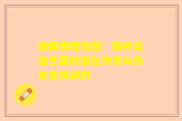 破解情绪难题：精神类益生菌的潜在作用与你未曾想到的