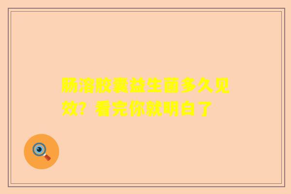 肠溶胶囊益生菌多久见效？看完你就明白了
