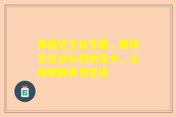 泰国宝宝益生菌，解锁宝宝成长的快乐大，让稚嫩肠胃更舒适