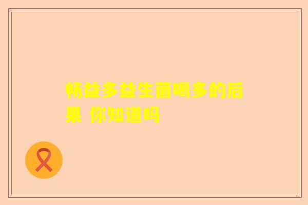 畅益多益生菌喝多的后果 你知道吗