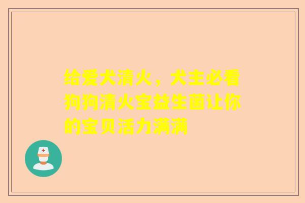 给爱犬清火，犬主必看狗狗清火宝益生菌让你的宝贝活力满满