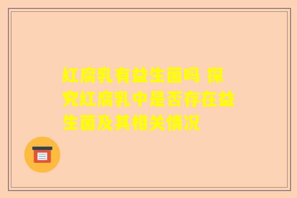 红腐乳有益生菌吗 探究红腐乳中是否存在益生菌及其相关情况