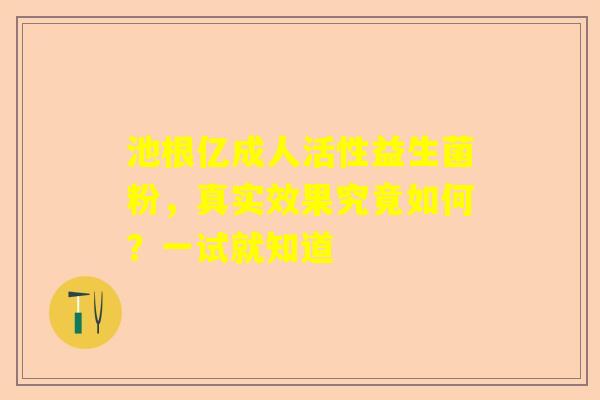 池根亿成人活性益生菌粉，真实效果究竟如何？一试就知道