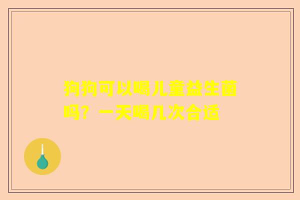 狗狗可以喝儿童益生菌吗？一天喝几次合适