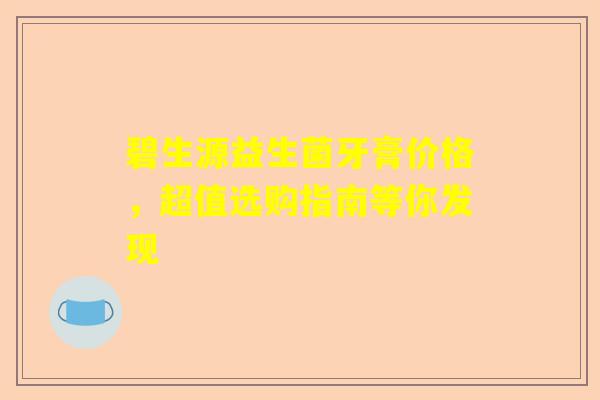 碧生源益生菌牙膏价格，超值选购指南等你发现