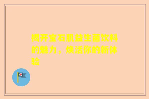 揭开宝石肌益生菌饮料的魅力，焕活你的新体验