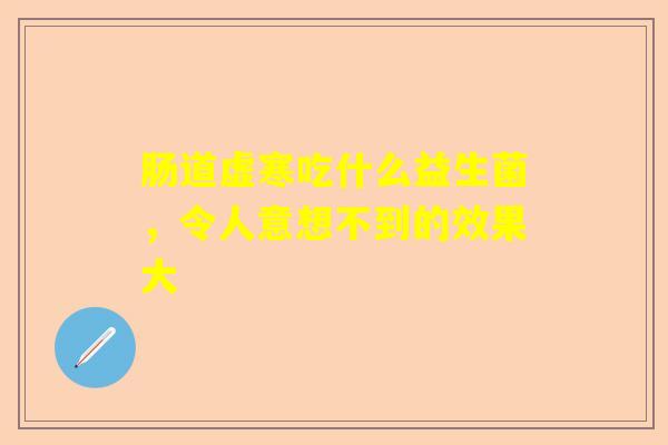 肠道虚寒吃什么益生菌，令人意想不到的效果大