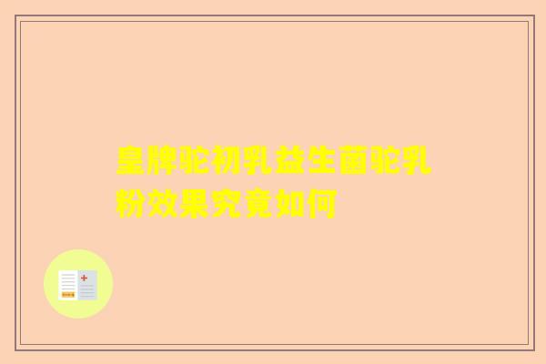 皇牌驼初乳益生菌驼乳粉效果究竟如何