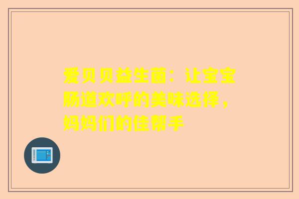 爱贝贝益生菌：让宝宝肠道欢呼的美味选择，妈妈们的佳帮手