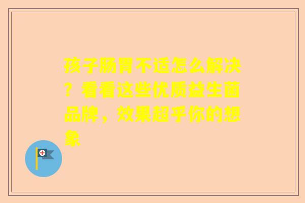 孩子肠胃不适怎么解决？看看这些优质益生菌品牌，效果超乎你的想象