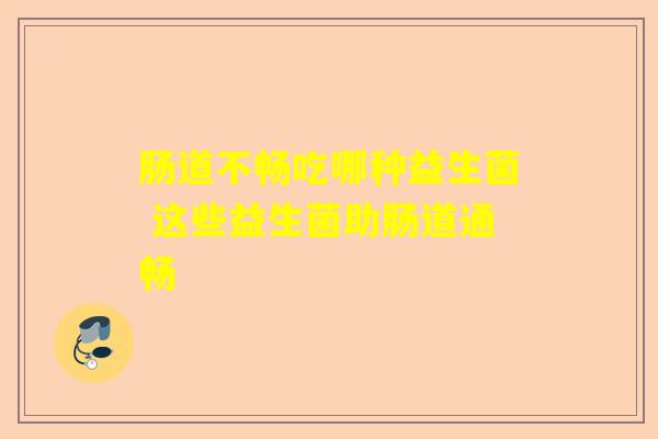 肠道不畅吃哪种益生菌 这些益生菌助肠道通畅