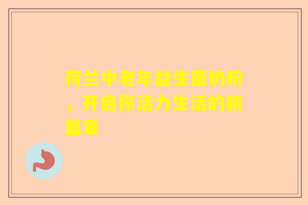 荷兰中老年益生菌奶粉，开启你活力生活的新篇章