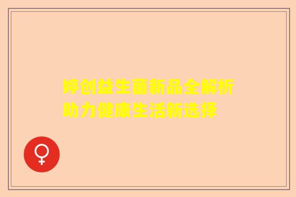 婷创益生菌新品全解析助力健康生活新选择