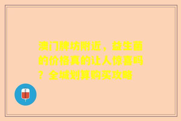 澳门牌坊附近，益生菌的价格真的让人惊喜吗？全城划算购买攻略