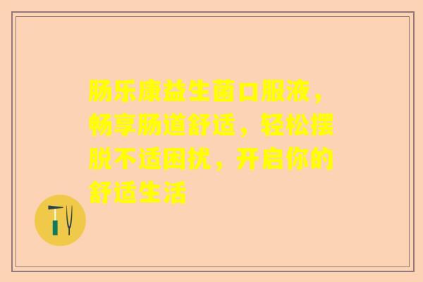 肠乐康益生菌口服液，畅享肠道舒适，轻松摆脱不适困扰，开启你的舒适生活