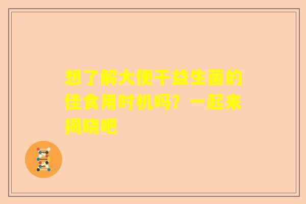 想了解大便干益生菌的佳食用时机吗？一起来揭晓吧