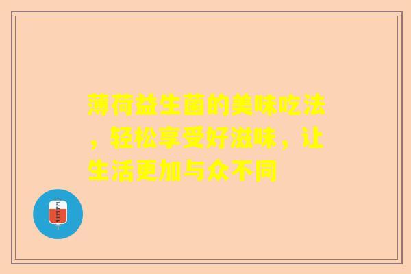 薄荷益生菌的美味吃法，轻松享受好滋味，让生活更加与众不同