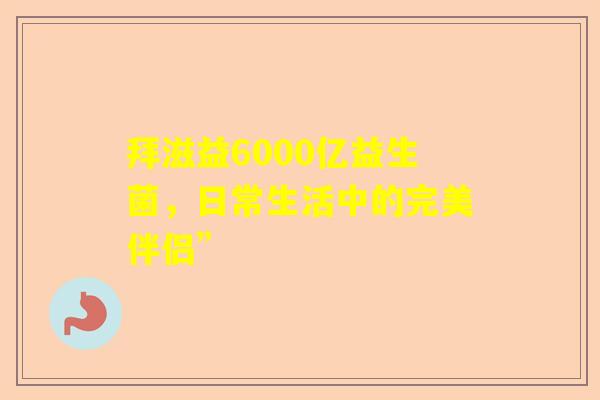 拜滋益6000亿益生菌，日常生活中的完美伴侣”