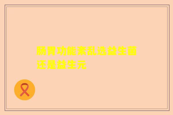 肠胃功能紊乱选益生菌还是益生元