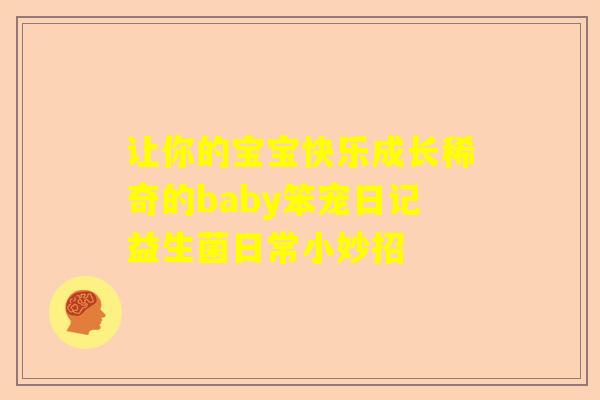 让你的宝宝快乐成长稀奇的baby笨宠日记益生菌日常小妙招