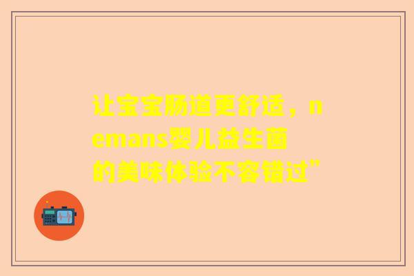 让宝宝肠道更舒适，nemans婴儿益生菌的美味体验不容错过”