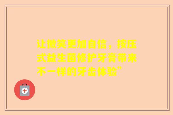 让微笑更加自信，按压式益生菌修护牙膏带来不一样的牙齿体验”
