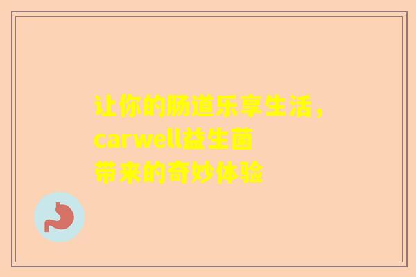 让你的肠道乐享生活，carwell益生菌带来的奇妙体验
