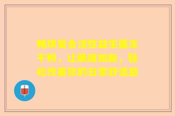 畅琪复合活性益生菌冻干粉，让肠道如新，轻松改善你的日常舒适感