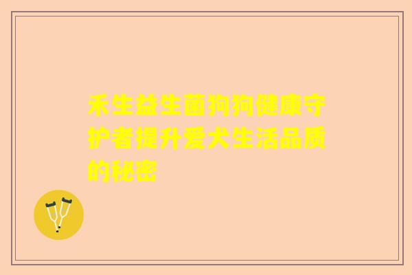 禾生益生菌狗狗健康守护者提升爱犬生活品质的秘密
