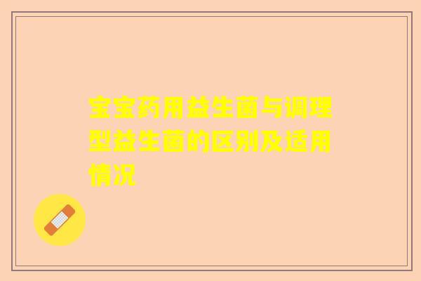 宝宝药用益生菌与调理型益生菌的区别及适用情况