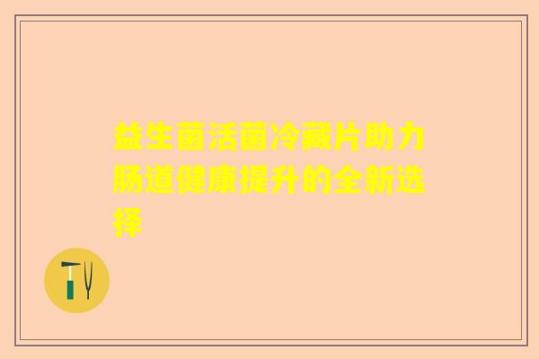 益生菌活菌冷藏片助力肠道健康提升的全新选择