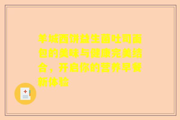 羊城西饼益生菌吐司面包的美味与健康完美结合，开启你的营养早餐新体验