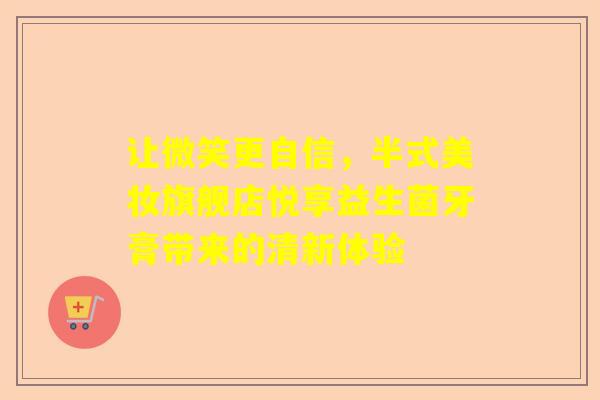 让微笑更自信，半式美妆旗舰店悦享益生菌牙膏带来的清新体验