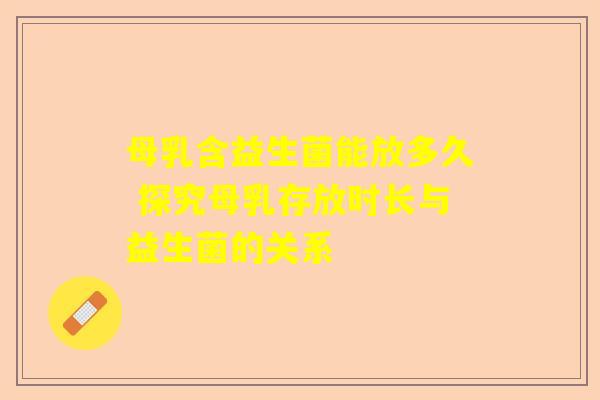 母乳含益生菌能放多久 探究母乳存放时长与益生菌的关系