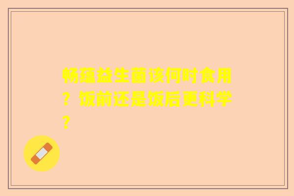 畅蕴益生菌该何时食用？饭前还是饭后更科学？