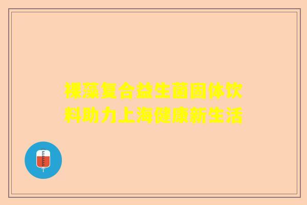 裸藻复合益生菌固体饮料助力上海健康新生活