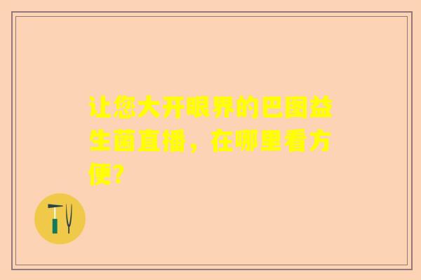 让您大开眼界的巴图益生菌直播，在哪里看方便？