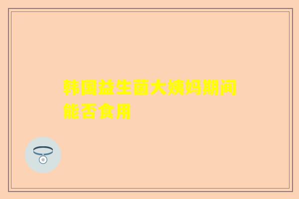 韩国益生菌大姨妈期间能否食用