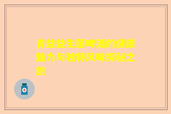 青益益生菌啤酒的健康魅力与独特风味探秘之旅