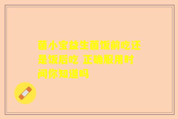 菌小宝益生菌饭前吃还是饭后吃 正确服用时间你知道吗