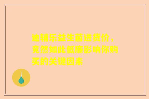 迪辅乐益生菌进货价，竟然如此低廉影响你购买的关键因素