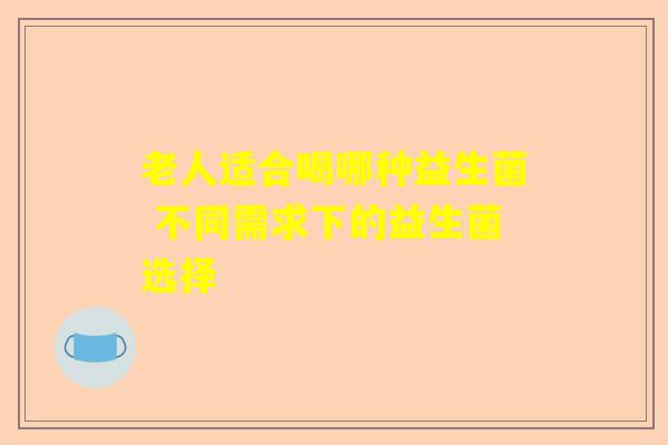 老人适合喝哪种益生菌 不同需求下的益生菌选择