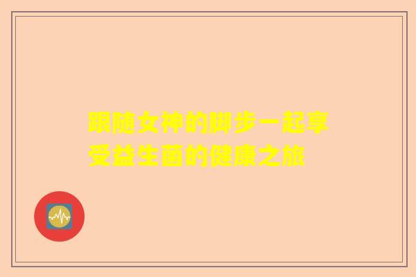 跟随女神的脚步一起享受益生菌的健康之旅